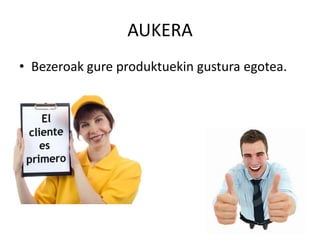 AUKERA
• Bezeroak gure produktuekin gustura egotea.
 