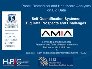 Panel: Biomedical and Healthcare Analytics
on Big Data
Self-Quantification Systems:
Big Data Prospects and Challenges

Fernando J. Martin-Sanchez
Professor and Chair of Health Informatics
Melbourne Medical School
&
Director, Health and Biomedical Informatics Centre (HABIC)

 