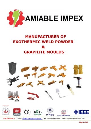 AMIABLEWELD. Email: info@exothermicweld.com Tel. +91-9594899995 URL– www.exothermicweld.com
Page 1 of 40
MANUFACTURER OF
EXOTHERMIC WELD POWDER
&
GRAPHITE MOULDS
 