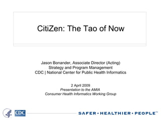 CitiZen: The Tao of Now Jason Bonander, Associate Director (Acting) Strategy and Program Management CDC | National Center for Public Health Informatics 2 April 2009 Presentation to the AMIA  Consumer Health Informatics Working Group 