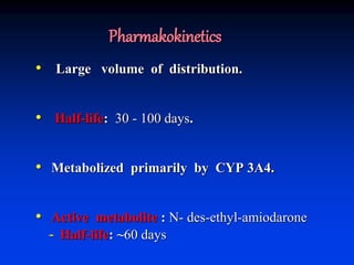 Pharmakokinetics
• Large volume of distribution.
• Half-life: 30 - 100 days.
• Metabolized primarily by CYP 3A4.
• Active metabolite : N- des-ethyl-amiodarone
- Half-life: ~60 days
 