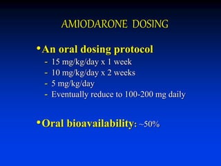 AMIODARONE DOSING
•An oral dosing protocol
- 15 mg/kg/day x 1 week
- 10 mg/kg/day x 2 weeks
- 5 mg/kg/day
- Eventually reduce to 100-200 mg daily
•Oral bioavailability: ~50%
 