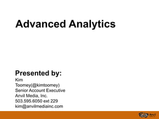 Advanced Analytics



Presented by:
Kim
Toomey(@kimtoomey)
Senior Account Executive
Anvil Media, Inc.
503.595.6050 ext 229
kim@anvilmediainc.com
 