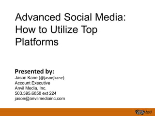 Advanced Social Media:
How to Utilize Top
Platforms

Presented by:
Jason Kane (@jasonjkane)
Account Executive
Anvil Media, Inc.
503.595.6050 ext 224
jason@anvilmediainc.com
 