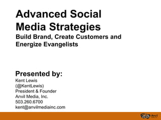 Advanced Social
Media Strategies
Build Brand, Create Customers and
Energize Evangelists



Presented by:
Kent Lewis
(@KentLewis)
President & Founder
Anvil Media, Inc.
503.260.6700
kent@anvilmediainc.com
 