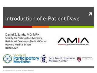 
Daniel Z. Sands, MD, MPH
Society for Participatory Medicine
Beth Israel Deaconess Medical Center
Harvard Medical School
Boston, MA
© Copyright 2013 D. Z. Sands, All Rights Reserved
Introduction of e-Patient Dave
 