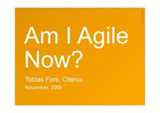 Am I Agile
Now?
Tobias Fors, Citerus
November, 2006
 