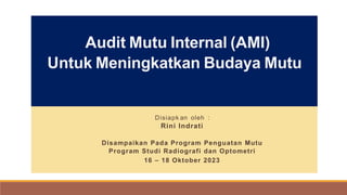 Audit Mutu Internal (AMI)
Untuk Meningkatkan Budaya Mutu
Disiapk an oleh :
Rini Indrati
Disampaikan Pada Program Penguatan Mutu
Program Studi Radiografi dan Optometri
16 – 18 Oktober 2023
 