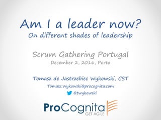 Am I a leader now?
On different shades of leadership
Tomasz de Jastrzebiec Wykowski, CST
Tomasz.Wykowski@procognita.com
@twykowski
Scrum Gathering Portugal
December 2, 2016, Porto
 