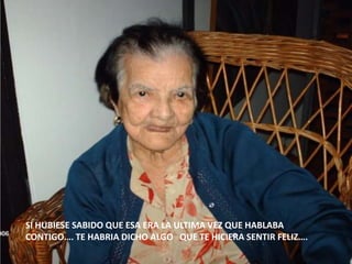 SI HUBIESE SABIDO QUE ESA ERA LA ULTIMA VEZ QUE HABLABA CONTIGO…. TE HABRIA DICHO ALGO   QUE TE HICIERA SENTIR FELIZ….