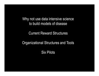Why not use data intensive science
   to build models of disease

    Current Reward Structures

Organizational Structures and Tools

            Six Pilots
 