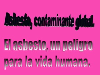Asbesto, contaminante global. El asbesto, un peligro  para la vida humana. 