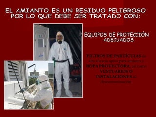 EQUIPOS DE PROTECCIÓN ADECUADOS FILTROS DE PARTÍCULAS  de alta eficacia aptos para amianto y  ROPA PROTECTORA , así como  VESTUARIOS O INSTALACIONES  de descontaminación  EL AMIANTO ES UN RESIDUO PELIGROSO  POR LO QUE DEBE SER TRATADO CON: 