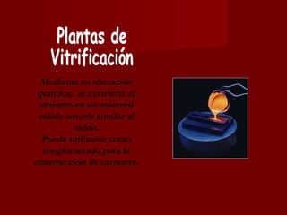 Mediante su alteración química,  se convierte el amianto en un material sólido amorfo similar al vidrio. Puede utilizarse como conglomerado para la construcción de carretera. Plantas de  Vitrificación 