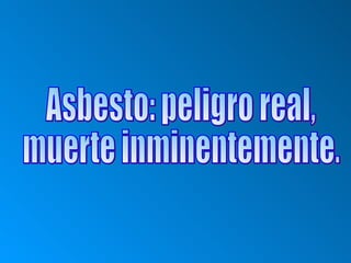 Asbesto: peligro real, muerte inminentemente. 