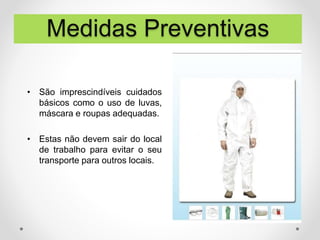 • São imprescindíveis cuidados
básicos como o uso de luvas,
máscara e roupas adequadas.
• Estas não devem sair do local
de trabalho para evitar o seu
transporte para outros locais.
Medidas Preventivas
 