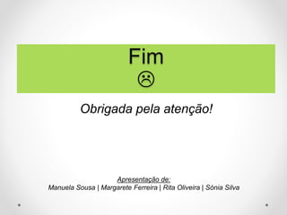 Obrigada pela atenção!
Fim

Apresentação de:
Manuela Sousa | Margarete Ferreira | Rita Oliveira | Sónia Silva
 