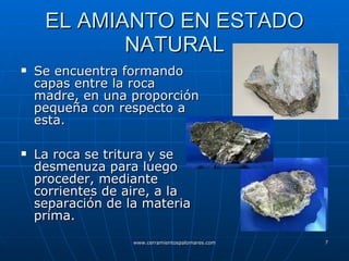 EL AMIANTO EN ESTADO NATURAL Se encuentra formando capas entre la roca madre, en una proporción pequeña con respecto a esta. La roca se tritura y se desmenuza para luego proceder, mediante corrientes de aire, a la separación de la materia prima. 