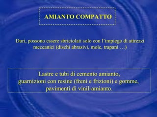 AMIANTO COMPATTO Lastre e tubi di cemento amianto, guarnizioni con resine (freni e frizioni) e gomme,  pavimenti di vinil-amianto. Duri, possono essere sbriciolati solo con l’impiego di attrezzi meccanici (dischi abrasivi, mole, trapani …) 