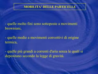 MOBILITA’ DELLE PARTICELLE -   quelle molto fini sono sottoposte a movimenti browniani,  - quelle medie a movimenti convettivi di origine termica,  - quelle più grandi a correnti d'aria senza le quali si depositano secondo la legge di gravità. 