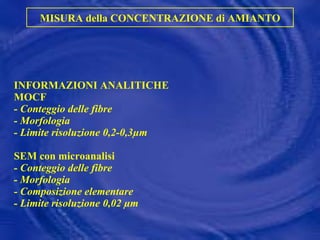 INFORMAZIONI ANALITICHE MOCF - Conteggio delle fibre  - Morfologia - Limite risoluzione 0,2-0,3µm   SEM con microanalisi - Conteggio delle fibre - Morfologia - Composizione elementare - Limite risoluzione 0,02 µm MISURA della CONCENTRAZIONE di AMIANTO 