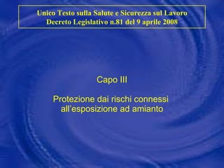 Capo III Protezione dai rischi connessi  all’esposizione ad amianto Unico Testo sulla Salute e Sicurezza sul Lavoro Decreto Legislativo n.81 del 9 aprile 2008 