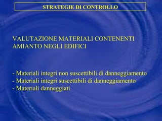 VALUTAZIONE MATERIALI CONTENENTI AMIANTO NEGLI EDIFICI - Materiali integri non suscettibili di danneggiamento - Materiali integri suscettibili di danneggiamento - Materiali danneggiati STRATEGIE DI CONTROLLO 