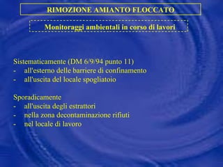 Sistematicamente (DM 6/9/94 punto 11) - all'esterno delle barriere di confinamento - all'uscita del locale spogliatoio Sporadicamente - all'uscita degli estrattori - nella zona decontaminazione rifiuti - nel locale di lavoro RIMOZIONE AMIANTO FLOCCATO Monitoraggi ambientali in corso di lavori 