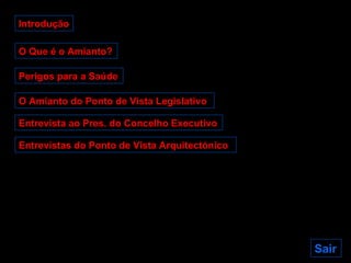 Introdução O Que é o Amianto? Perigos para a Saúde O Amianto do Ponto de Vista Legislativo Entrevista ao Pres. do Concelho Executivo Sair Entrevistas do Ponto de Vista Arquitectónico 