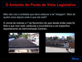 Mas não visa a entidade que deve elaborar a tal “listagem”. Mais de quatro anos depois onde é que ela está? O Jornal de noticias a 7 de Novembro diz que desde então nada foi feito e que nem está «atribuída a incumbência a um especifico departamento da Administração Central».  O Amianto do Ponto de Vista Legislativo Menu 