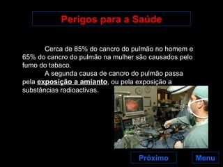 Perigos para a Saúde Menu Cerca de 85% do cancro do pulmão no homem e 65% do cancro do pulmão na mulher são causados pelo fumo do tabaco. A segunda causa de cancro do pulmão passa pela  exposição a amianto , ou pela exposição a substâncias radioactivas. Próximo 