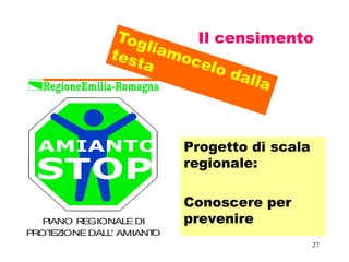 27
Il censimento
Progetto di scala
regionale:
Conoscere per
prevenirePIANO REGIONALEDI
PROTEZIONEDALL' AMIANTO
STOP
AMIANTO
 