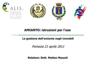 AMIANTO: istruzioni per l’uso La gestione dell’amianto negli immobili Pomezia 21 aprile 2011 Relatore: Dott. Matteo Mazzali 
