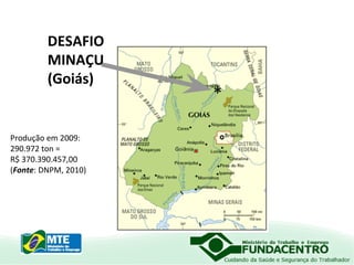 DESAFIO
MINAÇU
(Goiás)

Produção em 2009:
290.972 ton =
R$ 370.390.457,00
(Fonte: DNPM, 2010)

*

 