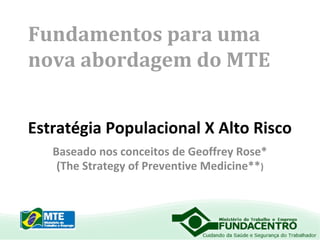 Fundamentos para uma
nova abordagem do MTE
Estratégia Populacional X Alto Risco
Baseado nos conceitos de Geoffrey Rose*
(The Strategy of Preventive Medicine**)

 