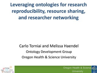 Leveraging ontologies for research
      reproducibility, resource sharing,
         and researcher networking




            Carlo Torniai and Melissa Haendel
               Ontology Development Group
             Oregon Health & Science University

                                       Oregon Health & Science
3/19/2013                                                    1
                                              University
 