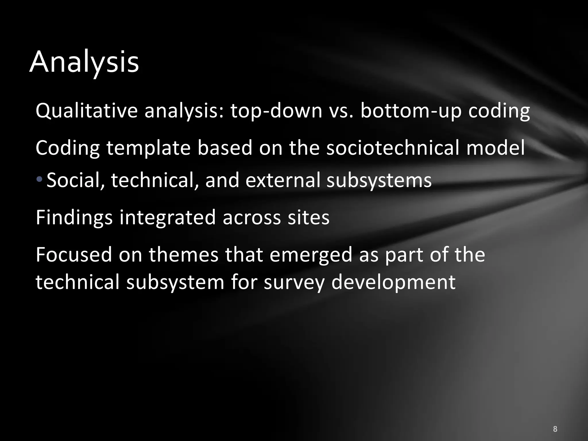 Analysis
Qualitative analysis: top-down vs. bottom-up coding
Coding template based on the sociotechnical model
• Social, technical, and external subsystems
Findings integrated across sites
Focused on themes that emerged as part of the
technical subsystem for survey development
 