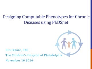 Designing Computable Phenotypes for Chronic
Diseases using PEDSnet
Ritu Khare, PhD
The Children’s Hospital of Philadelphia
November 16 2016
 