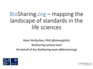 BioSharing.org – mapping	the	
landscape	of	standards	in	the	
life	sciences
Peter	McQuilton,	PhD	(@drosophilic)
BioSharing content	lead
On	behalf	of	the	BioSharing team	(@biosharing)
 
