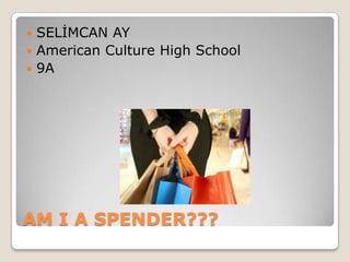  SELİMCAN AY
 American Culture High School
 9A




AM I A SPENDER???
 