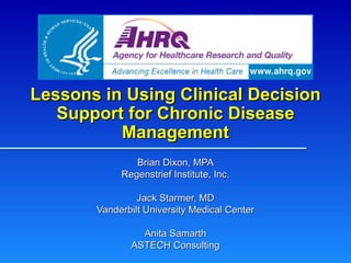 Lessons in Using Clinical Decision Support for Chronic Disease Management Brian Dixon, MPA Regenstrief Institute, Inc. Jack Starmer, MD Vanderbilt University Medical Center Anita Samarth ASTECH Consulting 