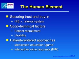 The Human Element Securing trust and buy-in HIE v. referral system Socio-technical factors Patient recruitment Usability Patient-centered approaches Medication education “game” Interactive voice response (IVR) Page  ©2007 AHRQ National Resource Center 