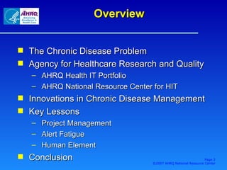 Overview The Chronic Disease Problem Agency for Healthcare Research and Quality AHRQ Health IT Portfolio AHRQ National Resource Center for HIT Innovations in Chronic Disease Management Key Lessons Project Management Alert Fatigue Human Element Conclusion Page  ©2007 AHRQ National Resource Center 