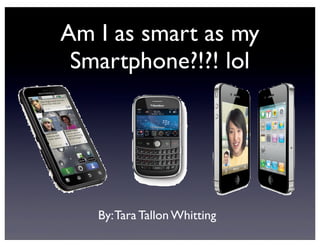 Am I as smart as my
 Smartphone?!?! lol




   By: Tara Tallon Whitting
 