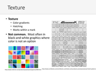 Texture
• Texture
• Color gradients
• Hatching
• Marks within a mark
• Not common. Most often in
black-and-white graphics where
color is not an option
http://www.indezine.com/products/powerpoint/ppezine/048.html
http://www.archblocks.com/archblocks-cad-blocks-and-products-previews/autocad-hatch-patterns
 