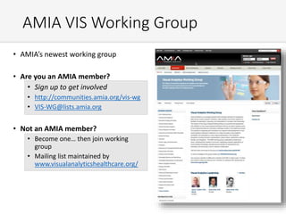 AMIA VIS Working Group
• AMIA’s newest working group
• Are you an AMIA member?
• Sign up to get involved
• http://communities.amia.org/vis-wg
• VIS-WG@lists.amia.org
• Not an AMIA member?
• Become one… then join working
group
• Mailing list maintained by
www.visualanalyticshealthcare.org/
 