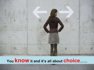 You   know   it and it’s all about  choice …… 