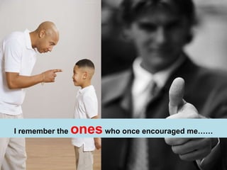 I remember the  ones  who once encouraged me…… 