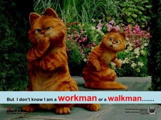 But  I don’t know I am a  workman  or a  walkman …… 