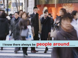 I know there always be  people around …… 